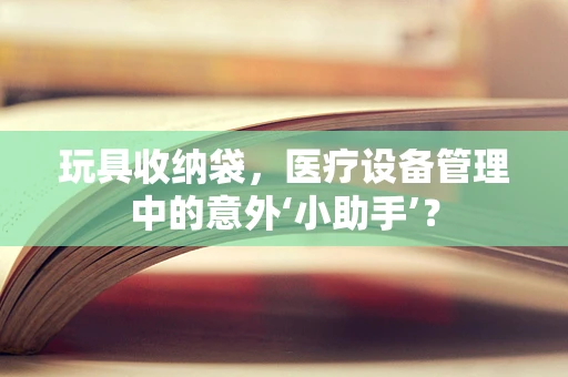 玩具收纳袋，医疗设备管理中的意外‘小助手’？