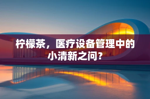 柠檬茶，医疗设备管理中的小清新之问？