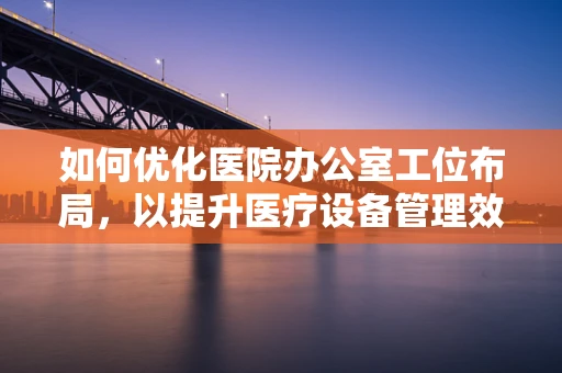 如何优化医院办公室工位布局，以提升医疗设备管理效率？