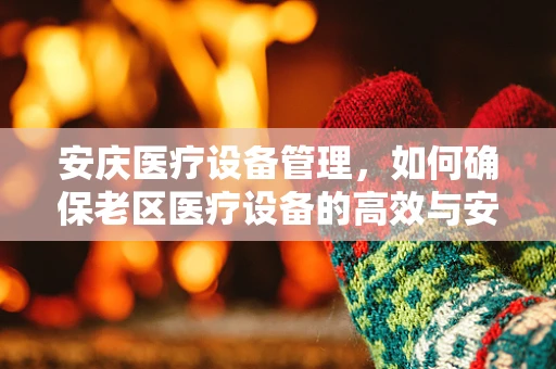 安庆医疗设备管理，如何确保老区医疗设备的高效与安全？