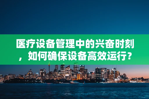 医疗设备管理中的兴奋时刻，如何确保设备高效运行？