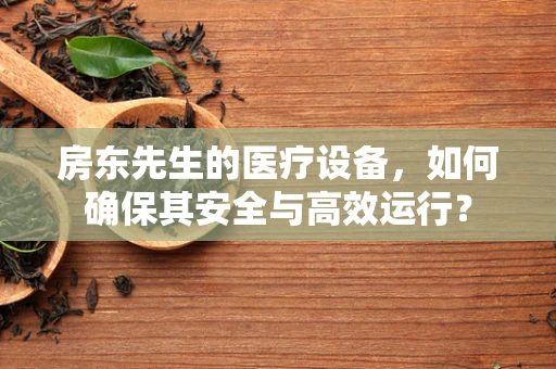 房东先生的医疗设备，如何确保其安全与高效运行？