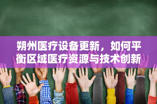 朔州医疗设备更新，如何平衡区域医疗资源与技术创新？