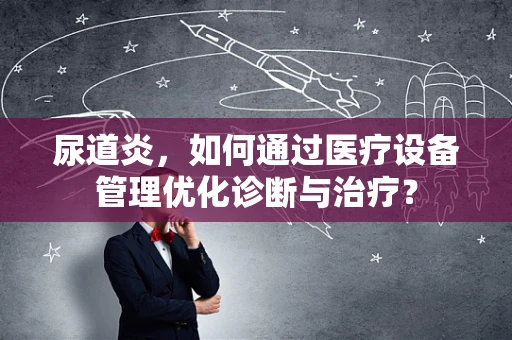 尿道炎，如何通过医疗设备管理优化诊断与治疗？