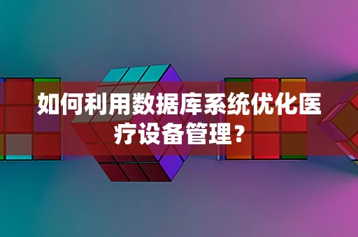 如何利用数据库系统优化医疗设备管理？
