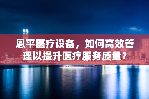 恩平医疗设备，如何高效管理以提升医疗服务质量？