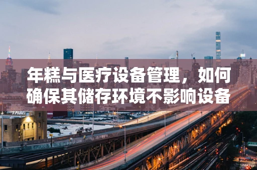 年糕与医疗设备管理，如何确保其储存环境不影响设备性能？