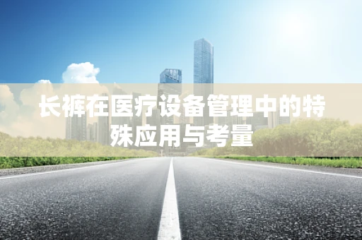 长裤在医疗设备管理中的特殊应用与考量
