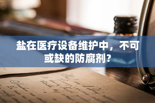 盐在医疗设备维护中，不可或缺的防腐剂？