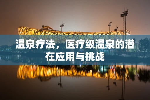 温泉疗法，医疗级温泉的潜在应用与挑战