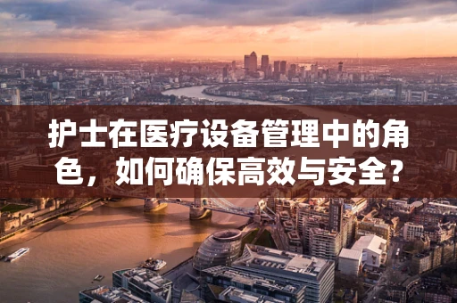 护士在医疗设备管理中的角色，如何确保高效与安全？