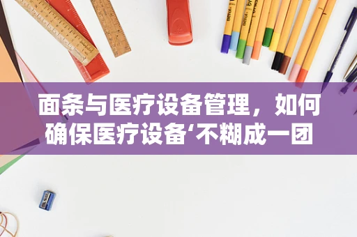 面条与医疗设备管理，如何确保医疗设备‘不糊成一团’？