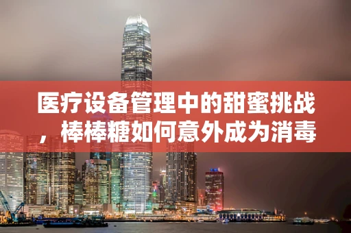 医疗设备管理中的甜蜜挑战，棒棒糖如何意外成为消毒流程的灵感来源？