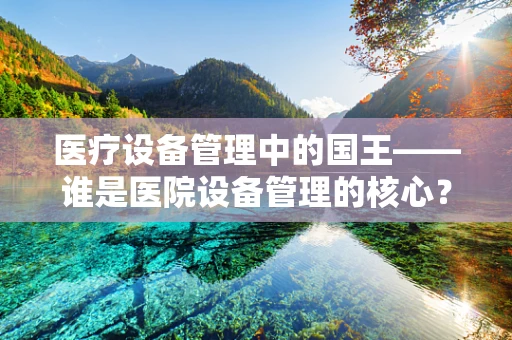 医疗设备管理中的国王——谁是医院设备管理的核心？