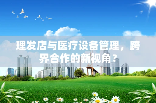 理发店与医疗设备管理，跨界合作的新视角？