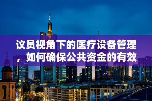 议员视角下的医疗设备管理，如何确保公共资金的有效利用？