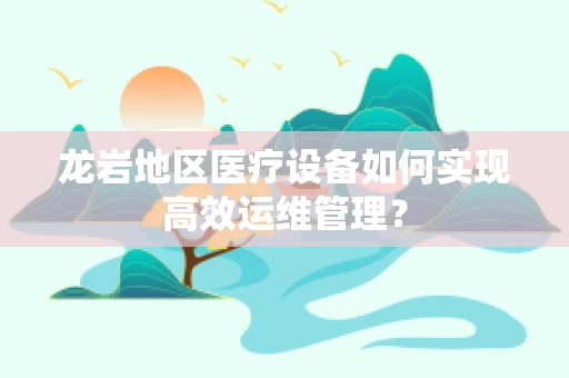龙岩地区医疗设备如何实现高效运维管理？