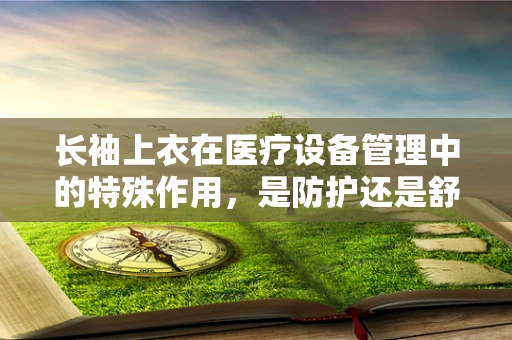 长袖上衣在医疗设备管理中的特殊作用，是防护还是舒适？