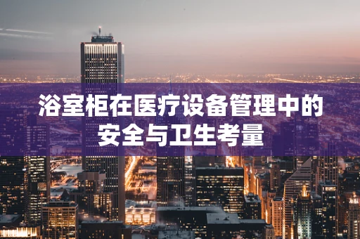 浴室柜在医疗设备管理中的安全与卫生考量