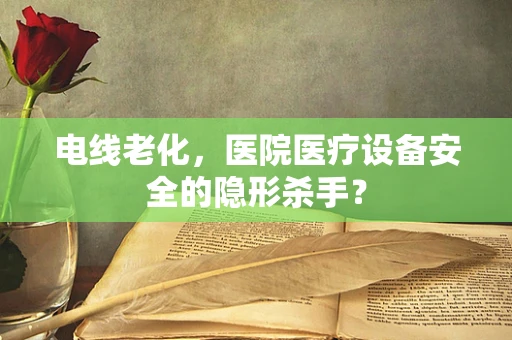 电线老化，医院医疗设备安全的隐形杀手？