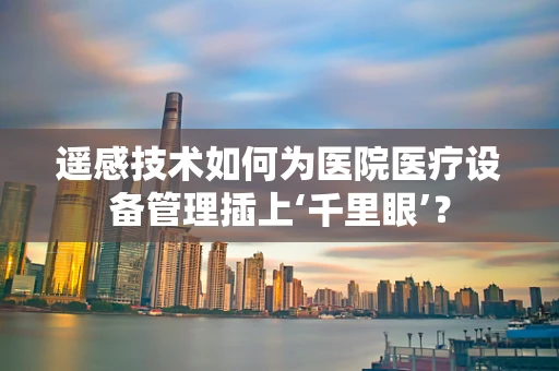 遥感技术如何为医院医疗设备管理插上‘千里眼’？