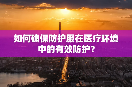 如何确保防护服在医疗环境中的有效防护？