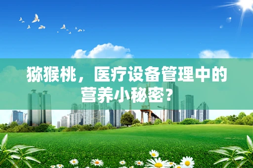 猕猴桃，医疗设备管理中的营养小秘密？
