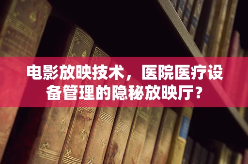 电影放映技术，医院医疗设备管理的隐秘放映厅？