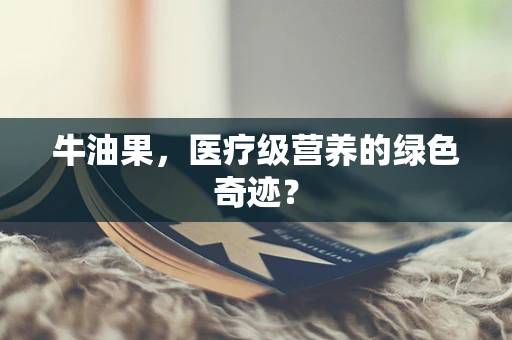 牛油果，医疗级营养的绿色奇迹？