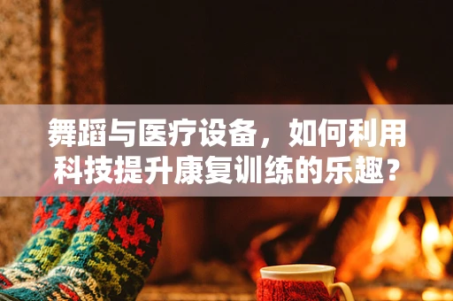 舞蹈与医疗设备，如何利用科技提升康复训练的乐趣？