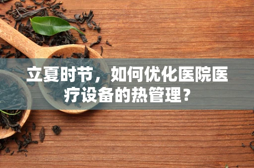 立夏时节，如何优化医院医疗设备的热管理？