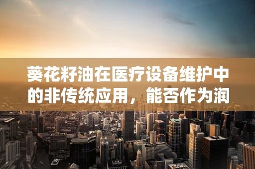 葵花籽油在医疗设备维护中的非传统应用，能否作为润滑剂？