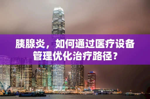 胰腺炎，如何通过医疗设备管理优化治疗路径？