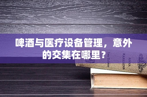 啤酒与医疗设备管理，意外的交集在哪里？