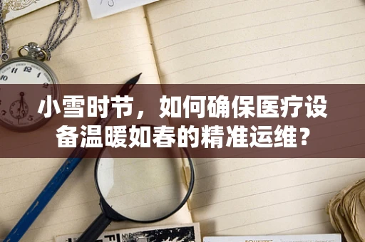 小雪时节，如何确保医疗设备温暖如春的精准运维？