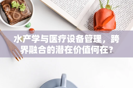 水产学与医疗设备管理，跨界融合的潜在价值何在？