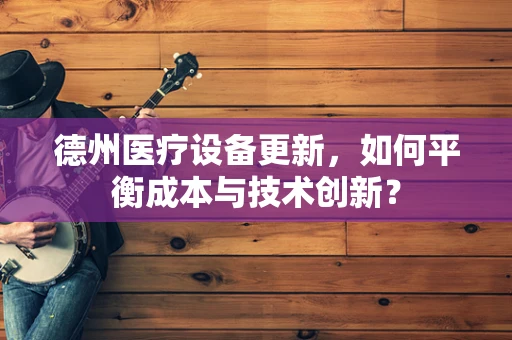 德州医疗设备更新，如何平衡成本与技术创新？