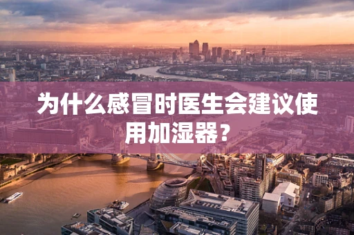 为什么感冒时医生会建议使用加湿器？