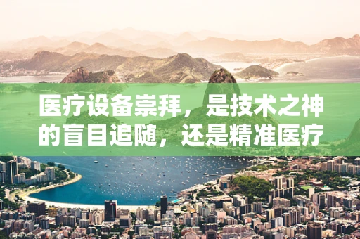 医疗设备崇拜，是技术之神的盲目追随，还是精准医疗的基石？
