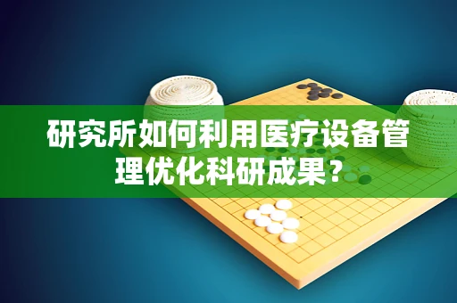 研究所如何利用医疗设备管理优化科研成果？