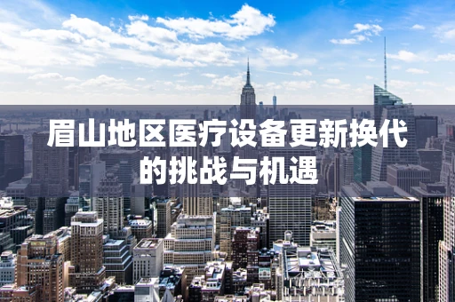 眉山地区医疗设备更新换代的挑战与机遇