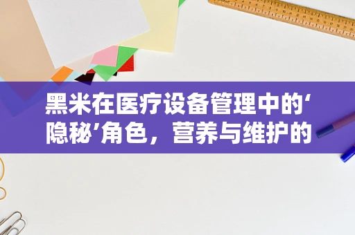 黑米在医疗设备管理中的‘隐秘’角色，营养与维护的双重考量