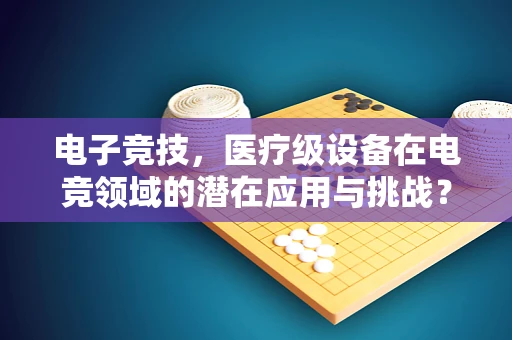 电子竞技，医疗级设备在电竞领域的潜在应用与挑战？