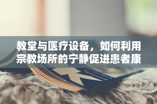 教堂与医疗设备，如何利用宗教场所的宁静促进患者康复？