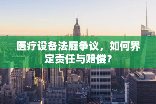 医疗设备法庭争议，如何界定责任与赔偿？