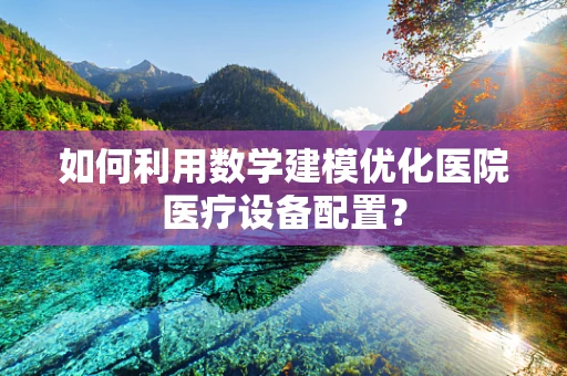如何利用数学建模优化医院医疗设备配置？