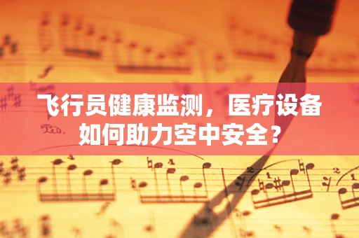 飞行员健康监测，医疗设备如何助力空中安全？