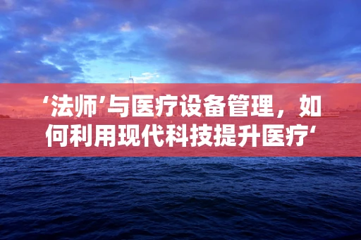 ‘法师’与医疗设备管理，如何利用现代科技提升医疗‘魔法’？
