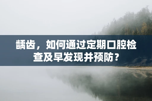 龋齿，如何通过定期口腔检查及早发现并预防？