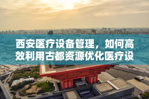 西安医疗设备管理，如何高效利用古都资源优化医疗设备布局？